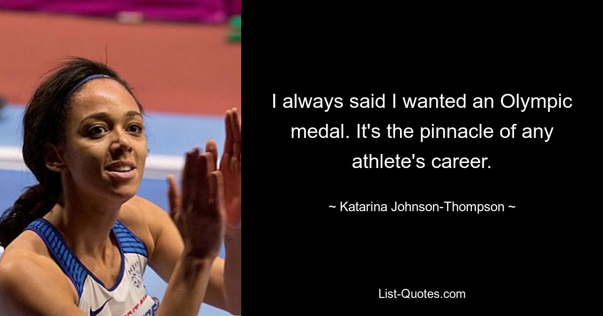 I always said I wanted an Olympic medal. It's the pinnacle of any athlete's career. — © Katarina Johnson-Thompson