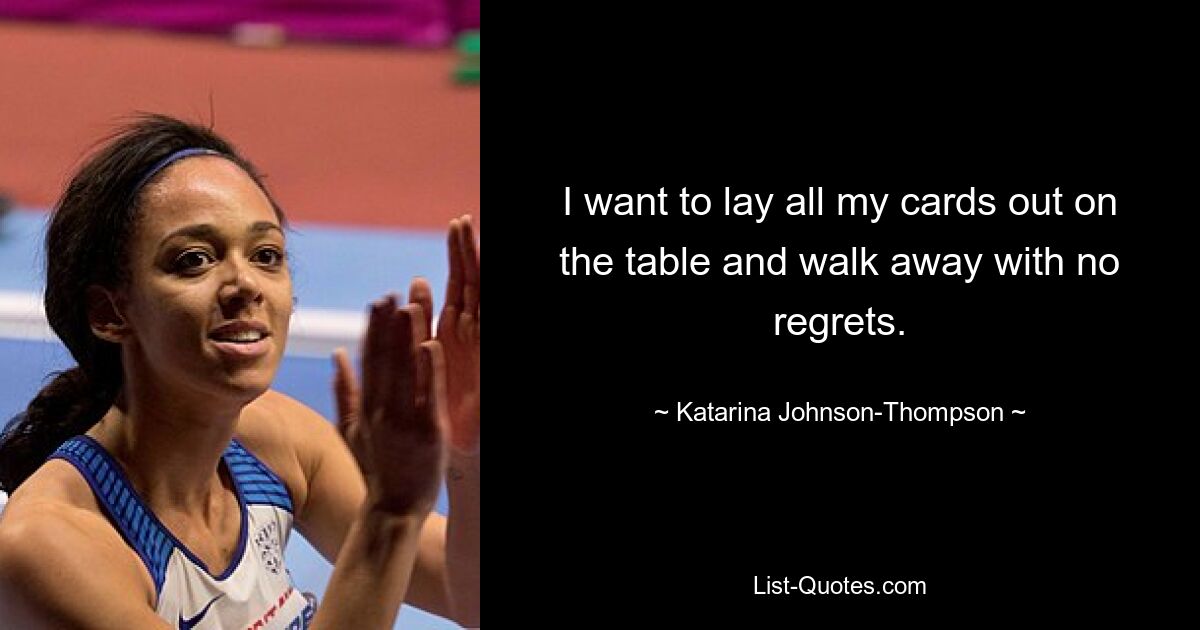 I want to lay all my cards out on the table and walk away with no regrets. — © Katarina Johnson-Thompson