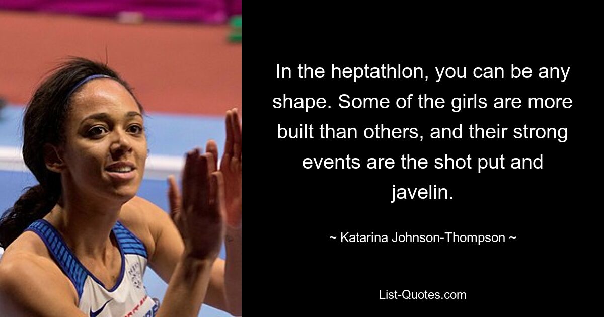 In the heptathlon, you can be any shape. Some of the girls are more built than others, and their strong events are the shot put and javelin. — © Katarina Johnson-Thompson