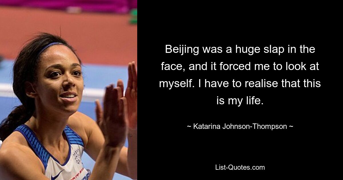 Beijing was a huge slap in the face, and it forced me to look at myself. I have to realise that this is my life. — © Katarina Johnson-Thompson