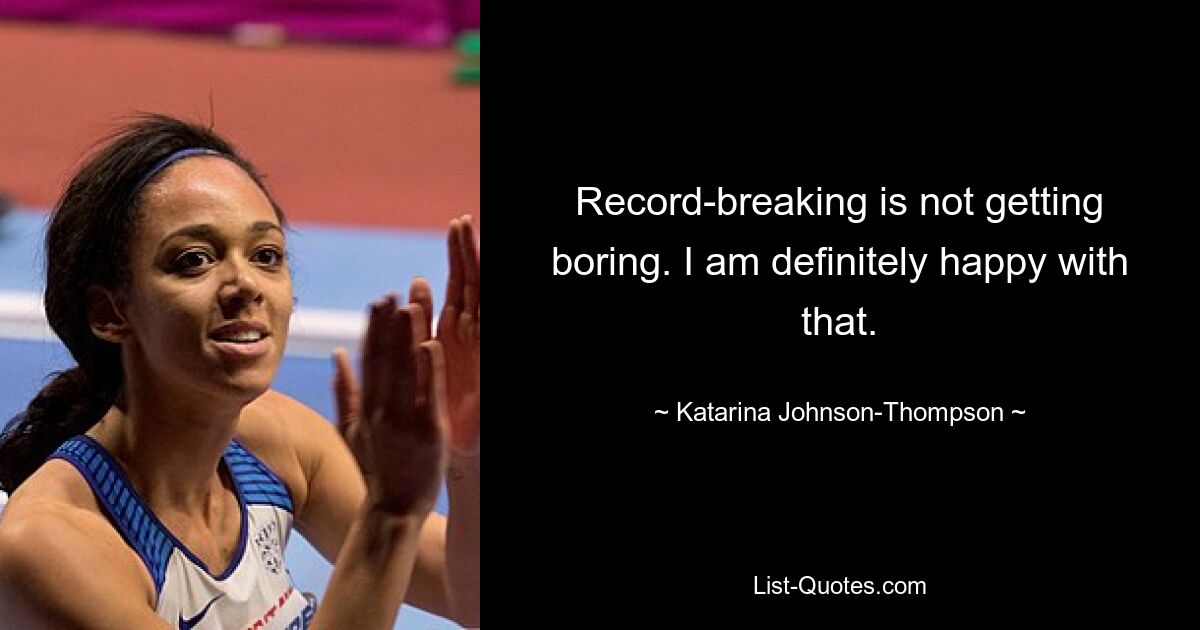 Record-breaking is not getting boring. I am definitely happy with that. — © Katarina Johnson-Thompson