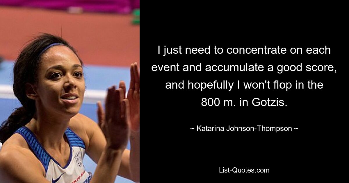 I just need to concentrate on each event and accumulate a good score, and hopefully I won't flop in the 800 m. in Gotzis. — © Katarina Johnson-Thompson