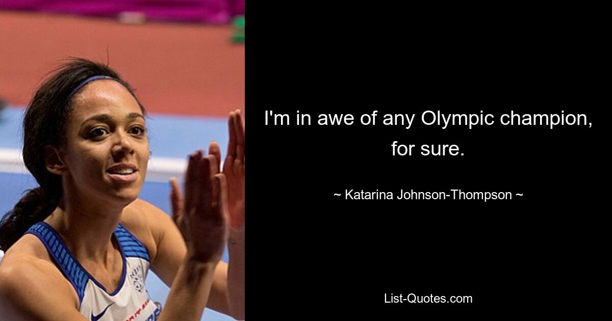 I'm in awe of any Olympic champion, for sure. — © Katarina Johnson-Thompson