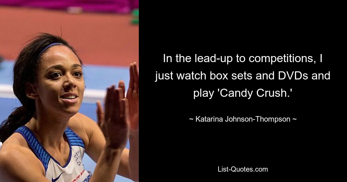 In the lead-up to competitions, I just watch box sets and DVDs and play 'Candy Crush.' — © Katarina Johnson-Thompson