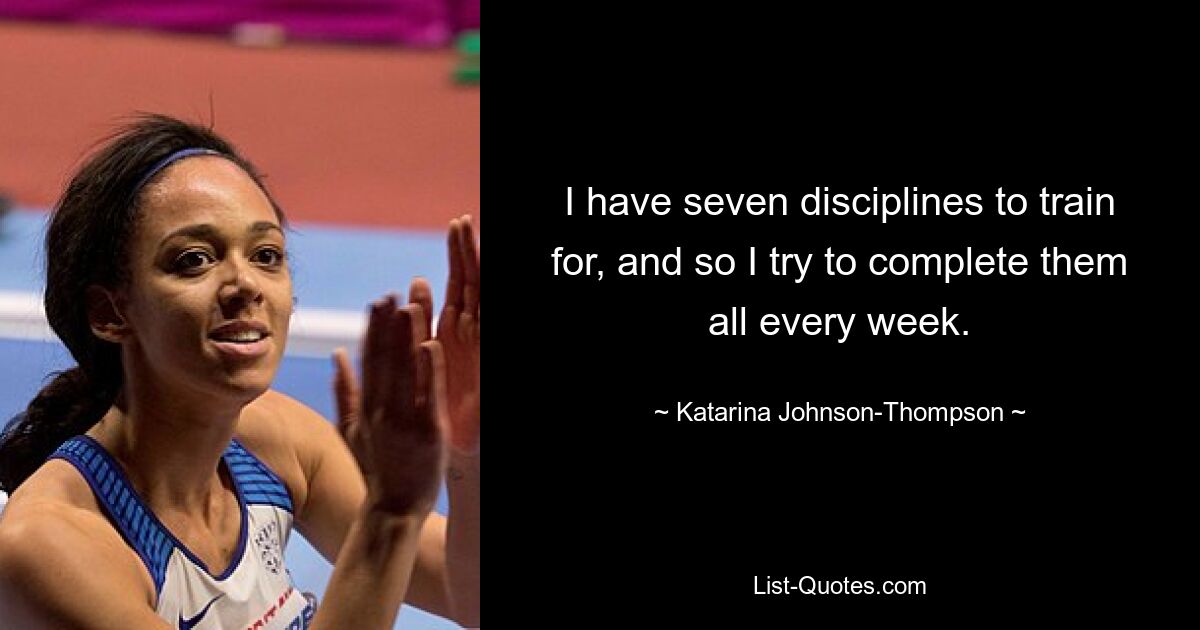 I have seven disciplines to train for, and so I try to complete them all every week. — © Katarina Johnson-Thompson