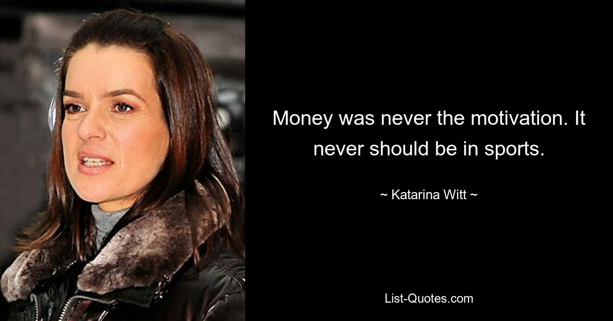 Money was never the motivation. It never should be in sports. — © Katarina Witt