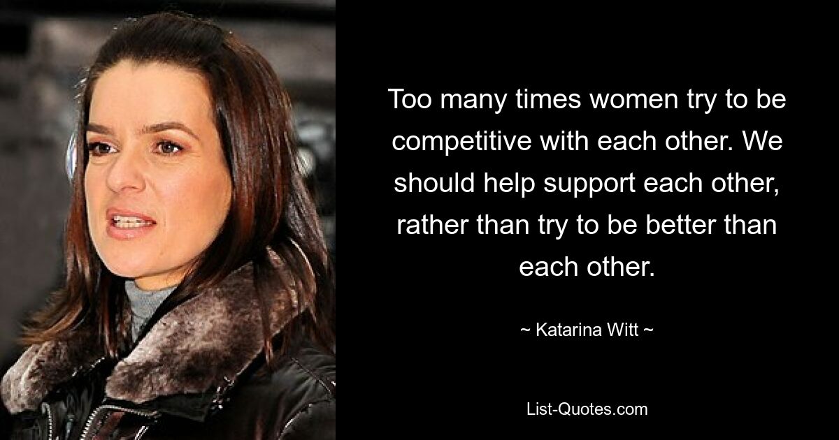 Too many times women try to be competitive with each other. We should help support each other, rather than try to be better than each other. — © Katarina Witt