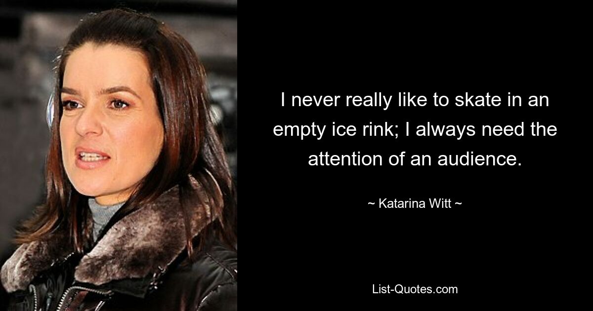 I never really like to skate in an empty ice rink; I always need the attention of an audience. — © Katarina Witt