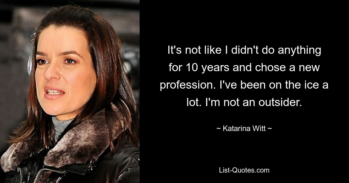 It's not like I didn't do anything for 10 years and chose a new profession. I've been on the ice a lot. I'm not an outsider. — © Katarina Witt