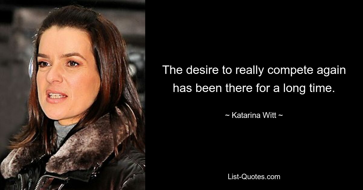 The desire to really compete again has been there for a long time. — © Katarina Witt