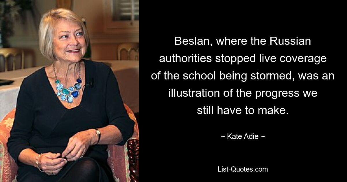 Beslan, where the Russian authorities stopped live coverage of the school being stormed, was an illustration of the progress we still have to make. — © Kate Adie