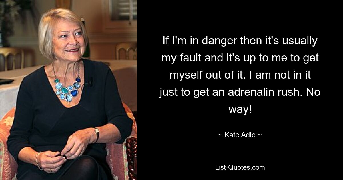 If I'm in danger then it's usually my fault and it's up to me to get myself out of it. I am not in it just to get an adrenalin rush. No way! — © Kate Adie