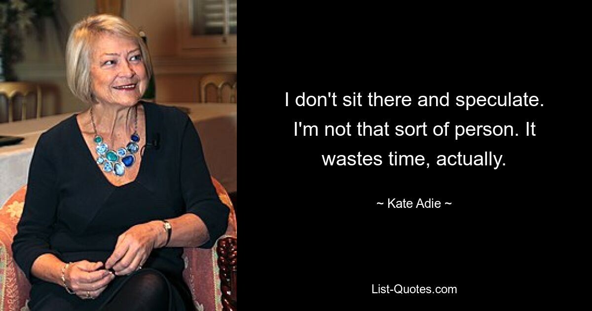 I don't sit there and speculate. I'm not that sort of person. It wastes time, actually. — © Kate Adie