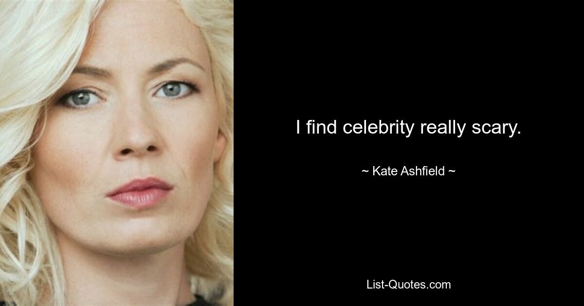 I find celebrity really scary. — © Kate Ashfield