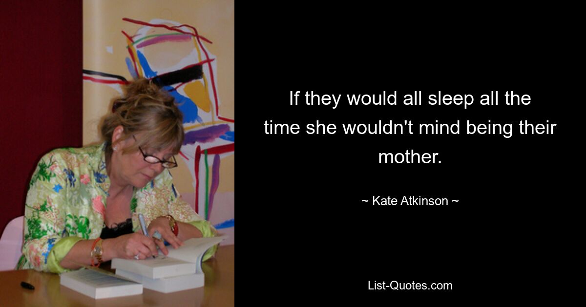 If they would all sleep all the time she wouldn't mind being their mother. — © Kate Atkinson