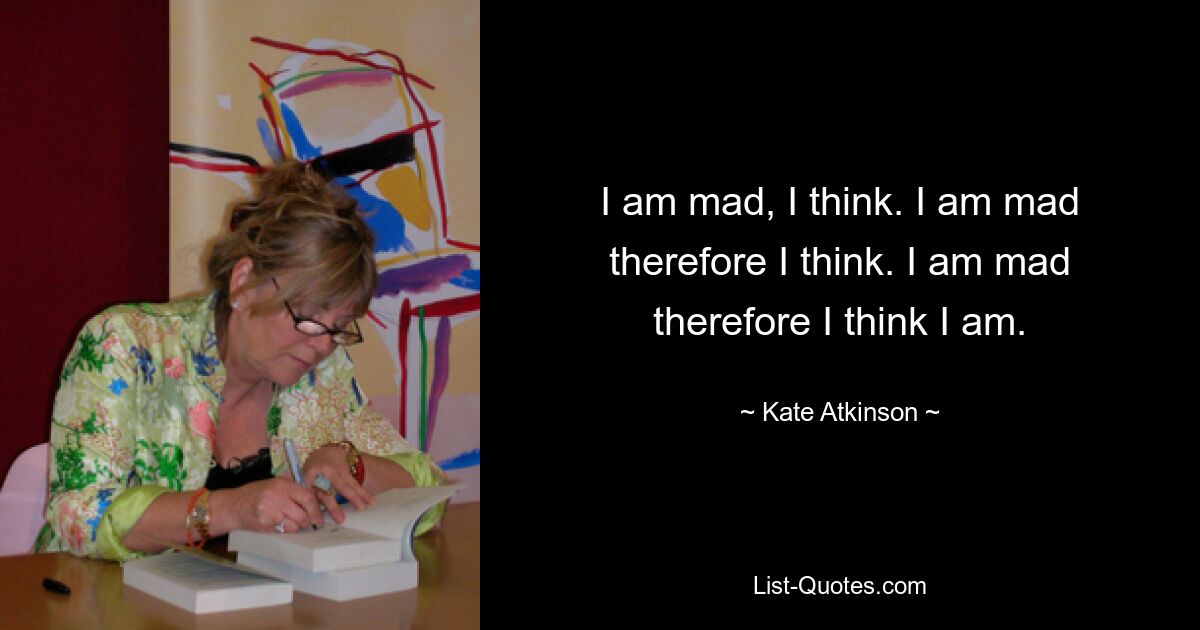 I am mad, I think. I am mad therefore I think. I am mad therefore I think I am. — © Kate Atkinson