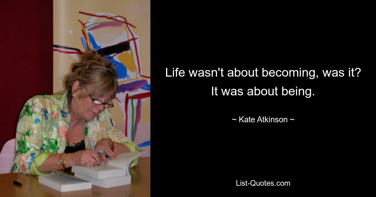 Life wasn't about becoming, was it? It was about being. — © Kate Atkinson