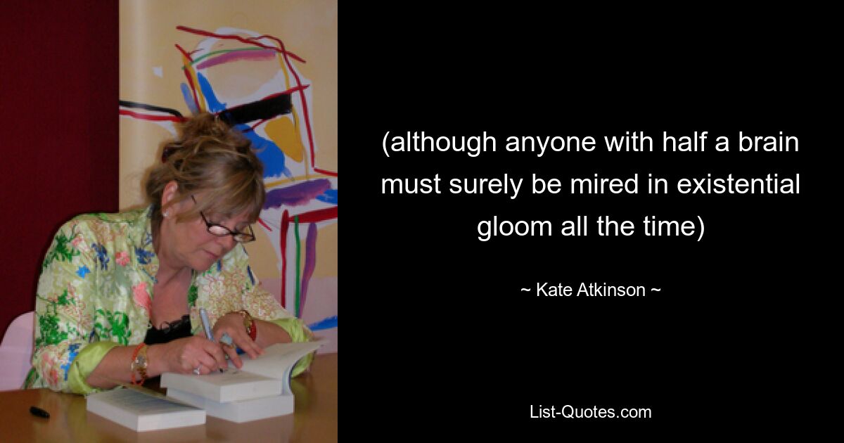 (although anyone with half a brain must surely be mired in existential gloom all the time) — © Kate Atkinson