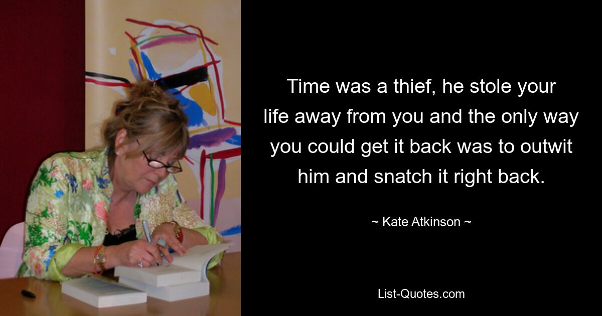 Time was a thief, he stole your life away from you and the only way you could get it back was to outwit him and snatch it right back. — © Kate Atkinson