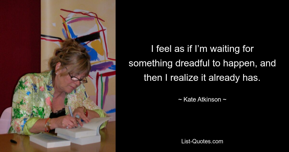 I feel as if I’m waiting for something dreadful to happen, and then I realize it already has. — © Kate Atkinson