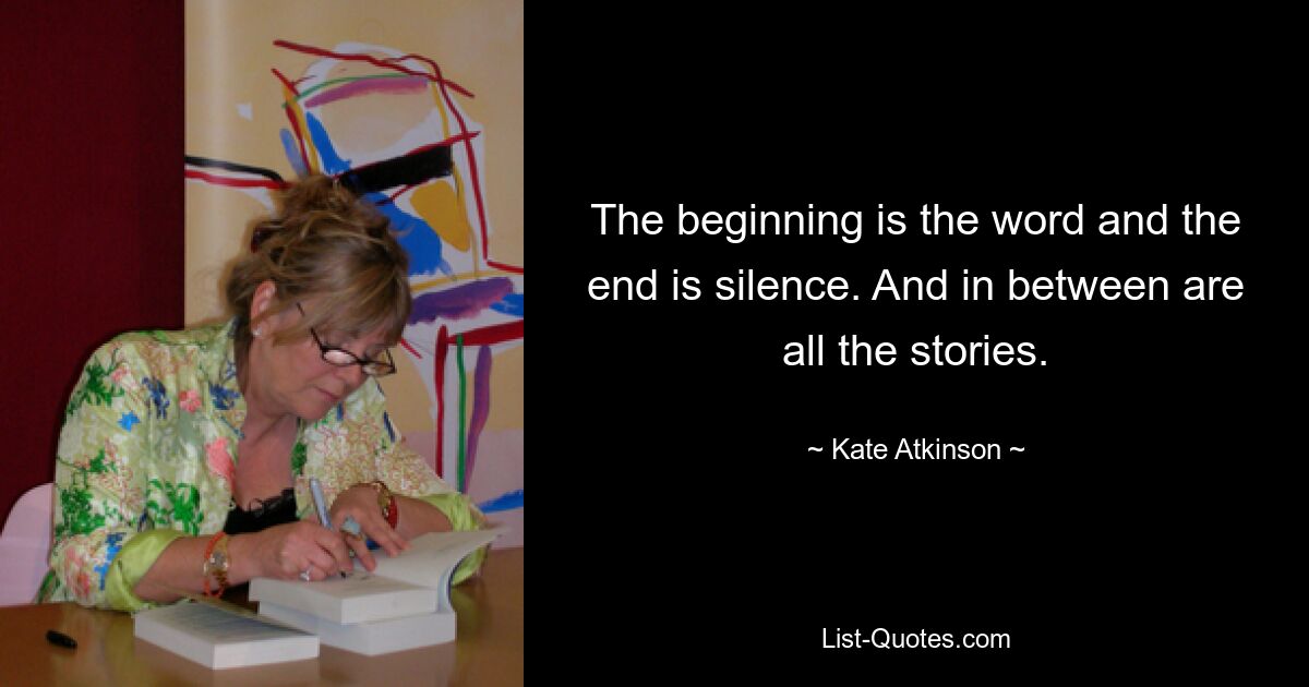 The beginning is the word and the end is silence. And in between are all the stories. — © Kate Atkinson