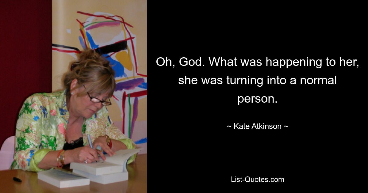 Oh, God. What was happening to her, she was turning into a normal person. — © Kate Atkinson