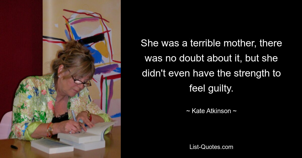 She was a terrible mother, there was no doubt about it, but she didn't even have the strength to feel guilty. — © Kate Atkinson