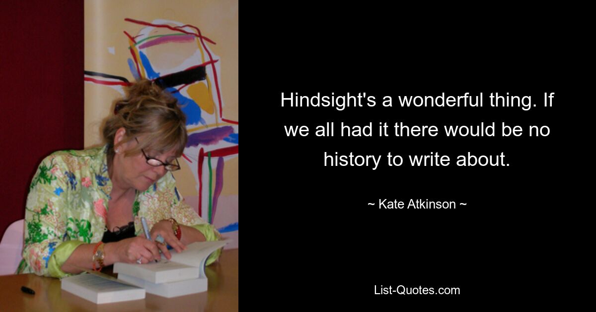 Hindsight's a wonderful thing. If we all had it there would be no history to write about. — © Kate Atkinson