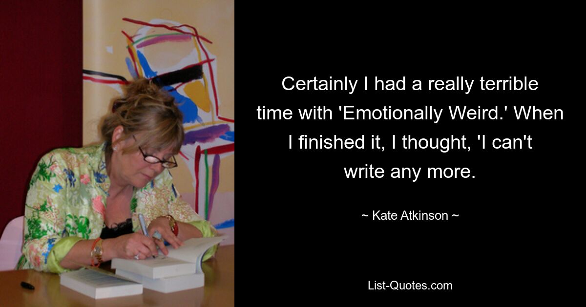 Certainly I had a really terrible time with 'Emotionally Weird.' When I finished it, I thought, 'I can't write any more. — © Kate Atkinson