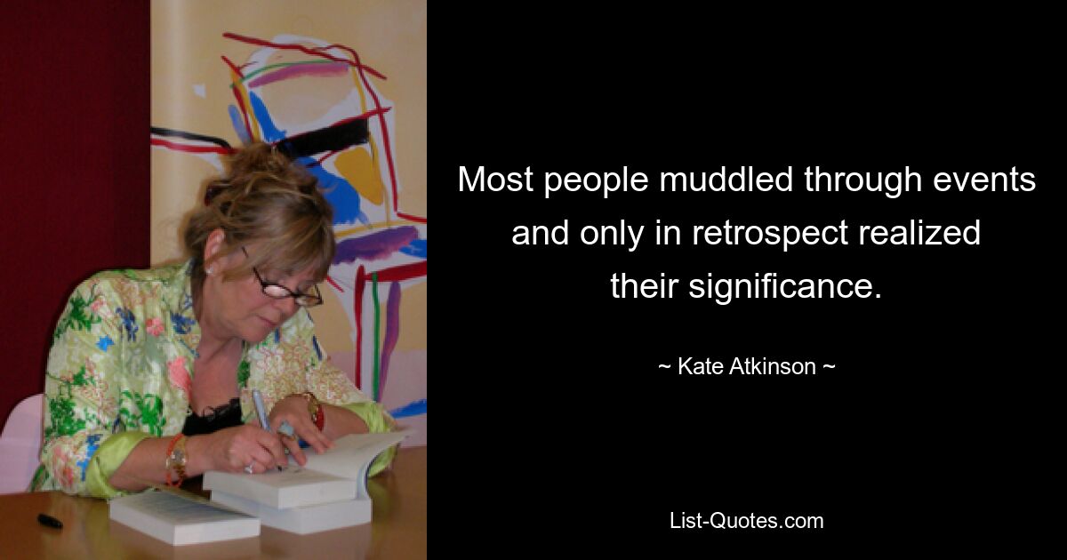 Most people muddled through events and only in retrospect realized their significance. — © Kate Atkinson