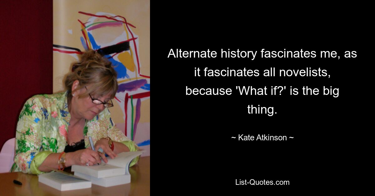 Alternate history fascinates me, as it fascinates all novelists, because 'What if?' is the big thing. — © Kate Atkinson