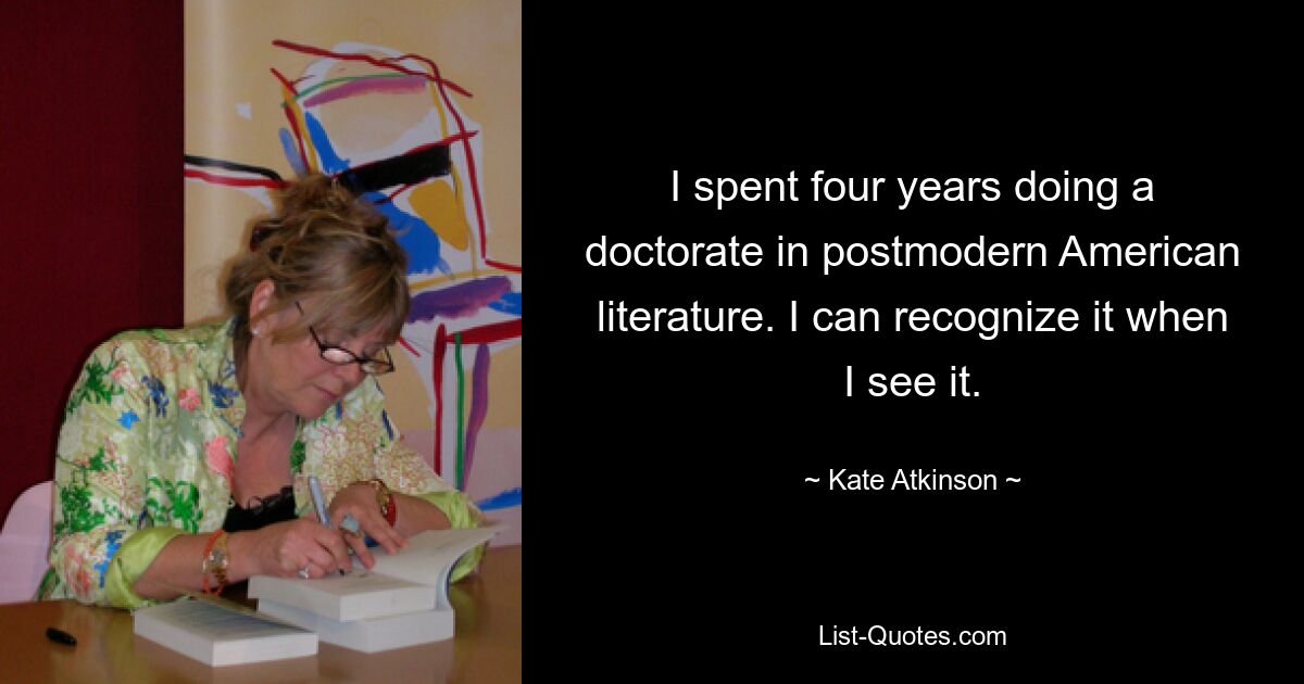 I spent four years doing a doctorate in postmodern American literature. I can recognize it when I see it. — © Kate Atkinson