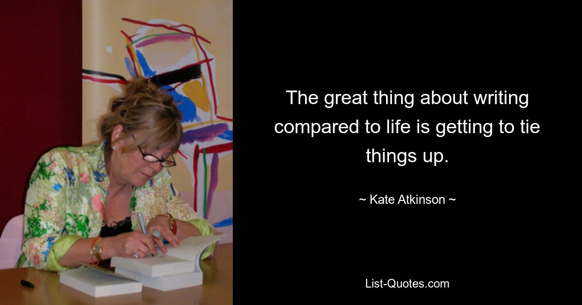 The great thing about writing compared to life is getting to tie things up. — © Kate Atkinson