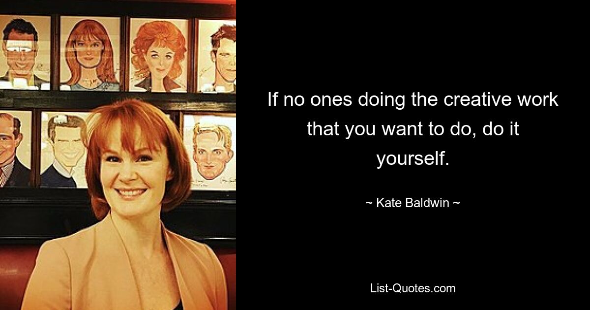 If no ones doing the creative work that you want to do, do it yourself. — © Kate Baldwin