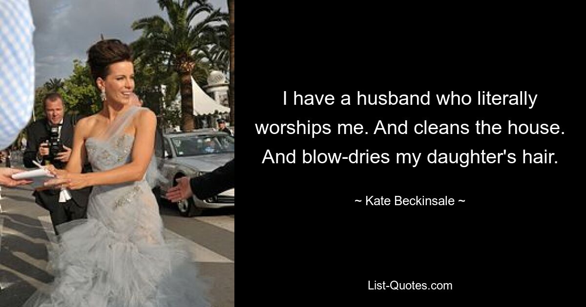 I have a husband who literally worships me. And cleans the house. And blow-dries my daughter's hair. — © Kate Beckinsale