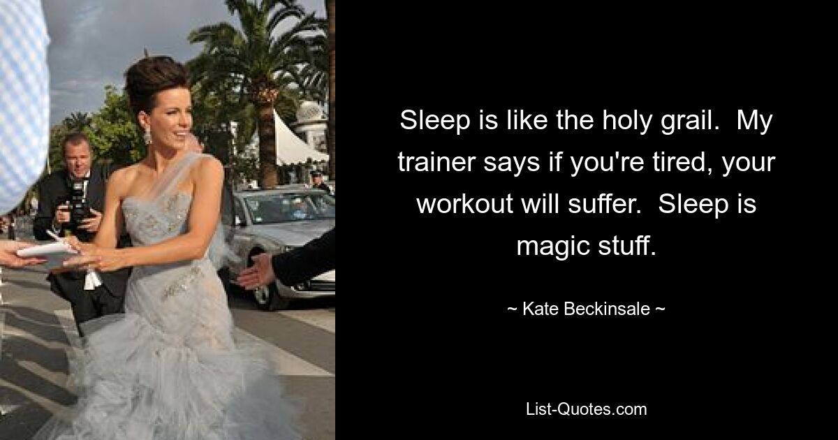 Sleep is like the holy grail.  My trainer says if you're tired, your workout will suffer.  Sleep is magic stuff. — © Kate Beckinsale