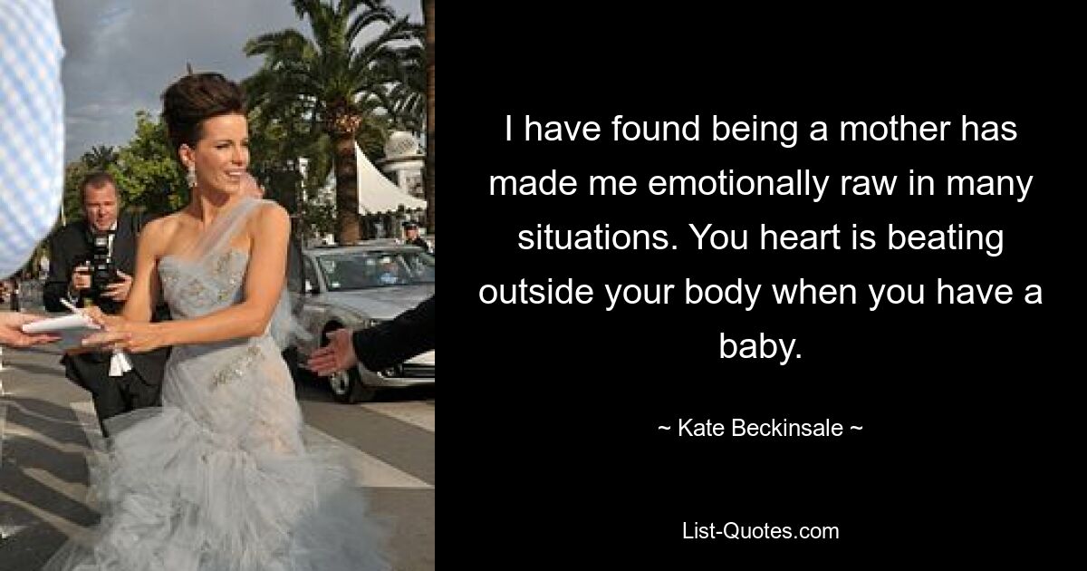 I have found being a mother has made me emotionally raw in many situations. You heart is beating outside your body when you have a baby. — © Kate Beckinsale