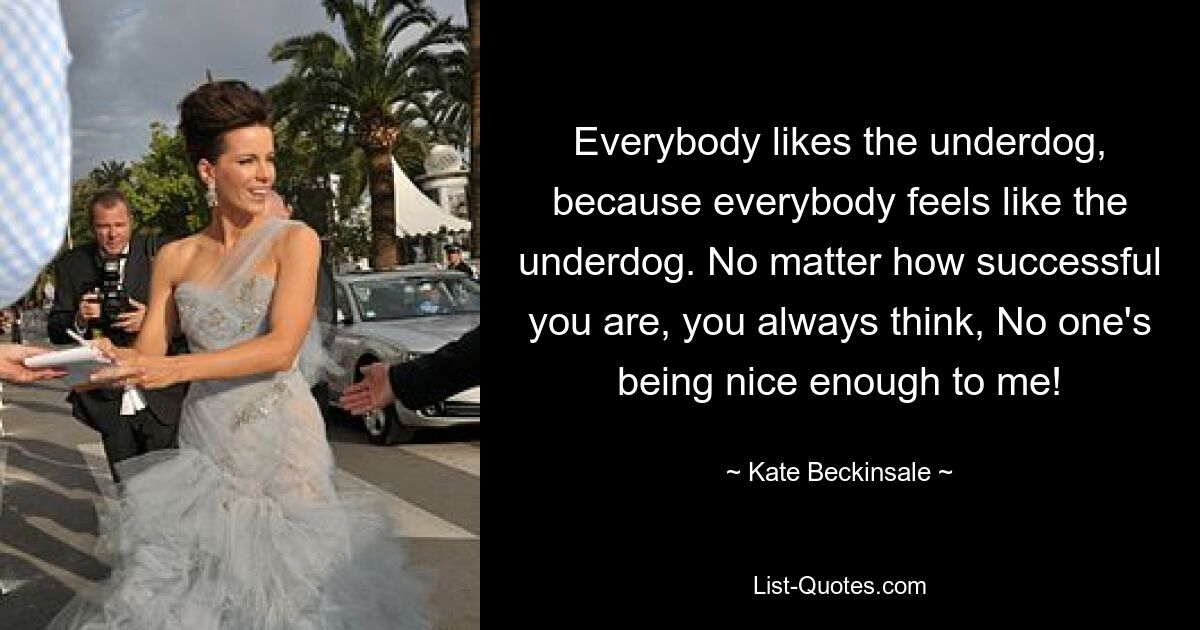 Everybody likes the underdog, because everybody feels like the underdog. No matter how successful you are, you always think, No one's being nice enough to me! — © Kate Beckinsale