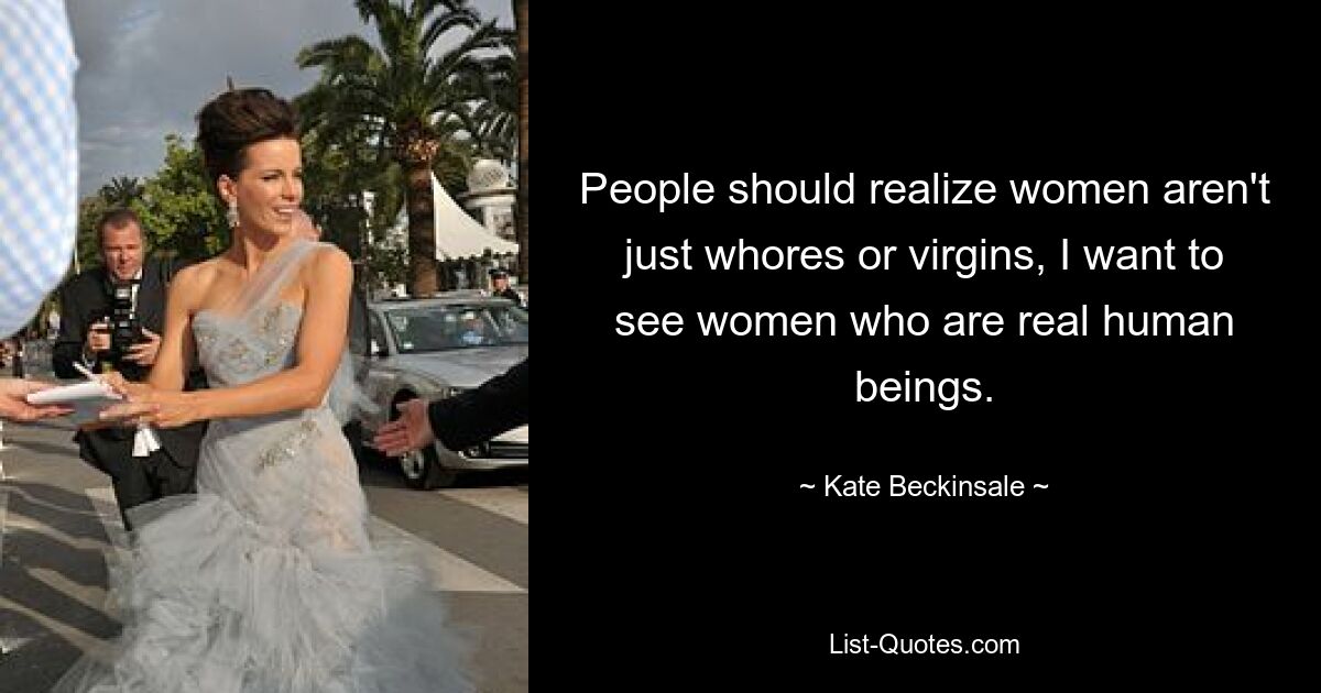 People should realize women aren't just whores or virgins, I want to see women who are real human beings. — © Kate Beckinsale