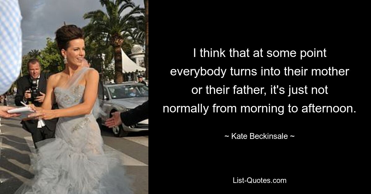 I think that at some point everybody turns into their mother or their father, it's just not normally from morning to afternoon. — © Kate Beckinsale