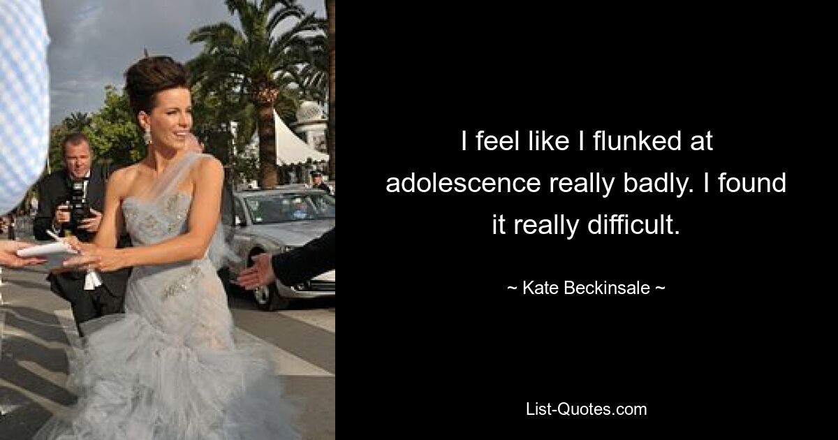 I feel like I flunked at adolescence really badly. I found it really difficult. — © Kate Beckinsale