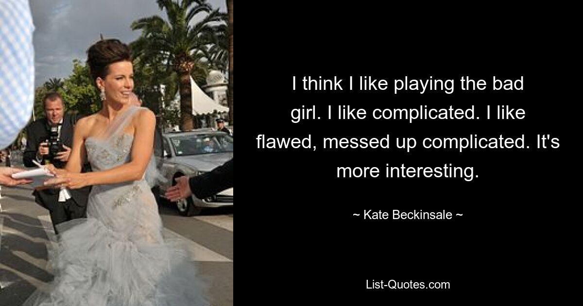 I think I like playing the bad girl. I like complicated. I like flawed, messed up complicated. It's more interesting. — © Kate Beckinsale