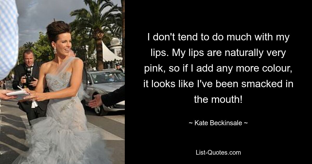 I don't tend to do much with my lips. My lips are naturally very pink, so if I add any more colour, it looks like I've been smacked in the mouth! — © Kate Beckinsale