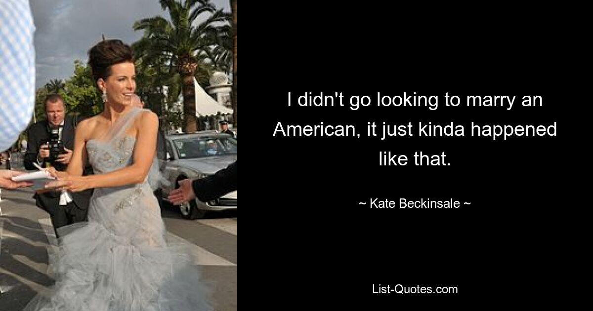 I didn't go looking to marry an American, it just kinda happened like that. — © Kate Beckinsale