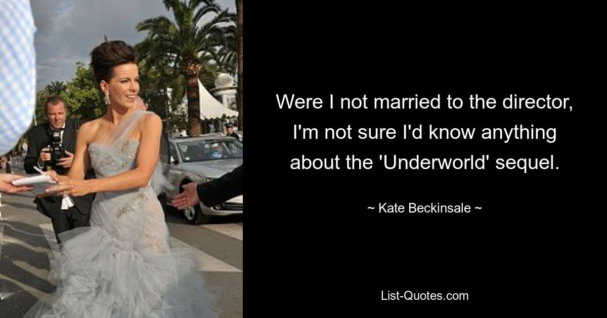 Were I not married to the director, I'm not sure I'd know anything about the 'Underworld' sequel. — © Kate Beckinsale