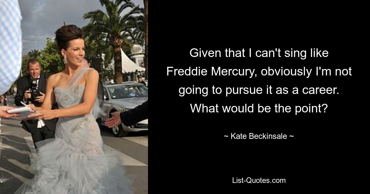 Given that I can't sing like Freddie Mercury, obviously I'm not going to pursue it as a career. What would be the point? — © Kate Beckinsale