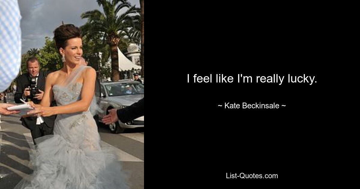 I feel like I'm really lucky. — © Kate Beckinsale