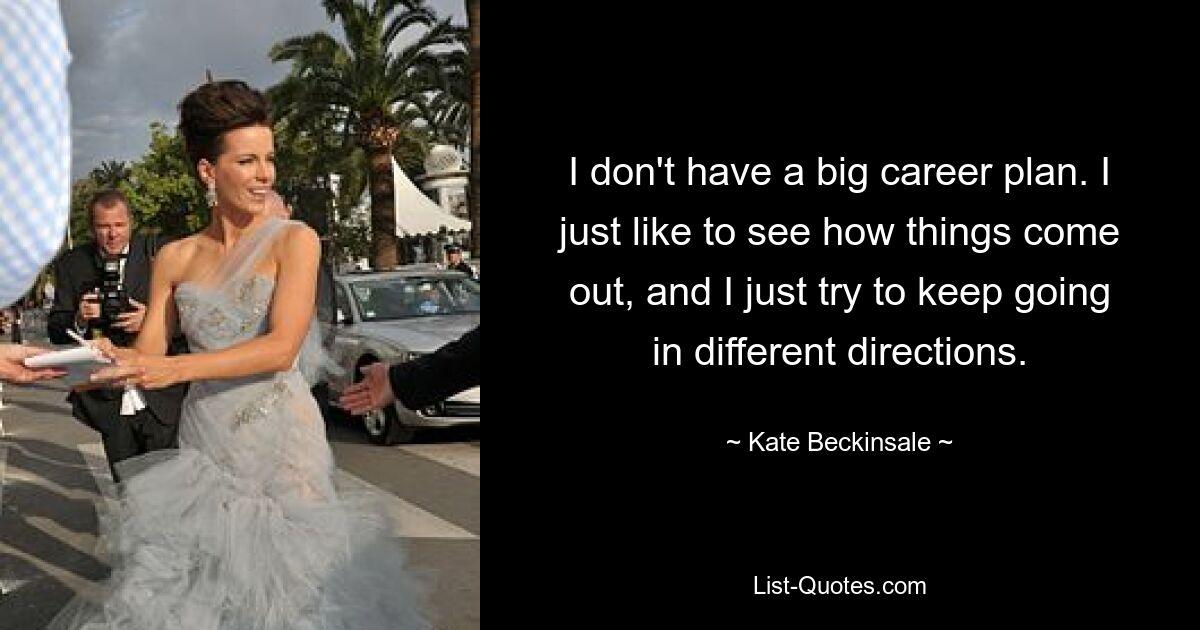 I don't have a big career plan. I just like to see how things come out, and I just try to keep going in different directions. — © Kate Beckinsale