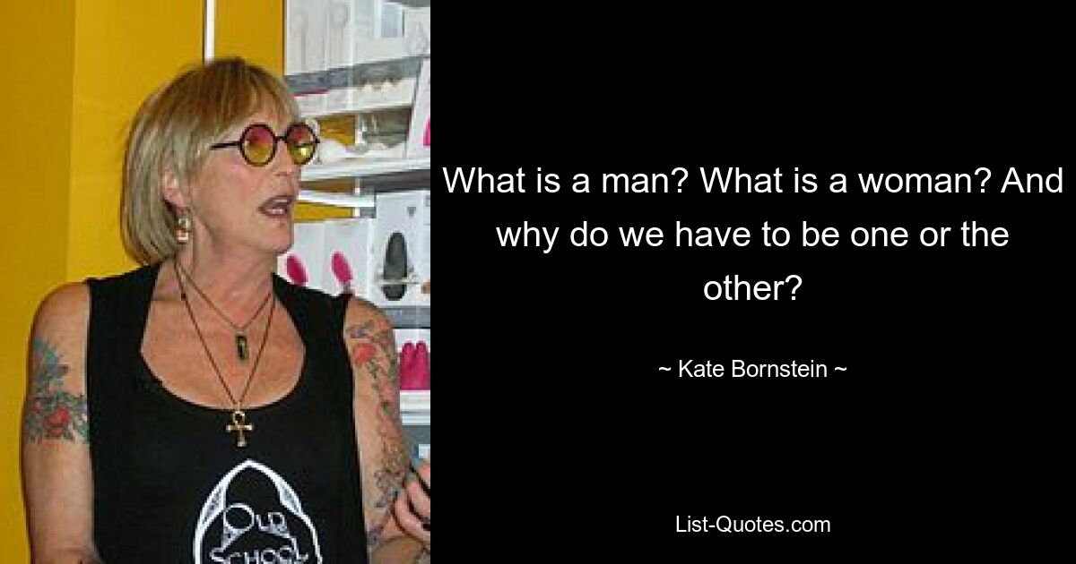 What is a man? What is a woman? And why do we have to be one or the other? — © Kate Bornstein