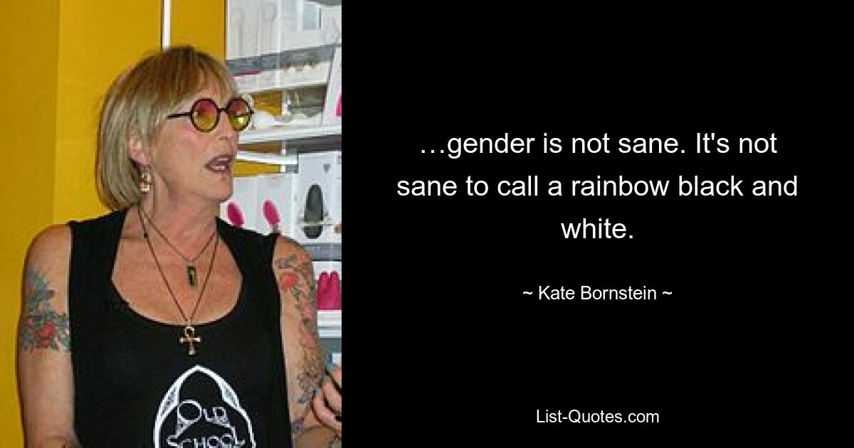 …gender is not sane. It's not sane to call a rainbow black and white. — © Kate Bornstein